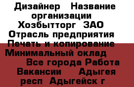 Дизайнер › Название организации ­ Хозбытторг, ЗАО › Отрасль предприятия ­ Печать и копирование › Минимальный оклад ­ 18 000 - Все города Работа » Вакансии   . Адыгея респ.,Адыгейск г.